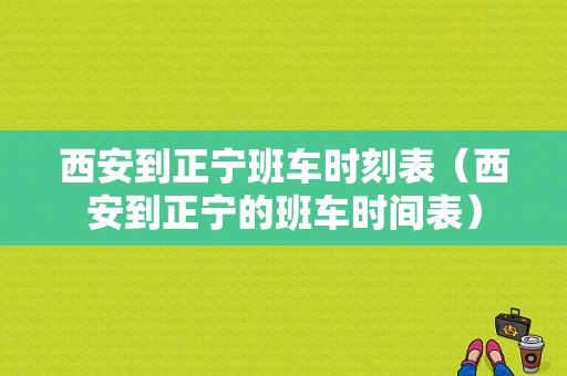 西安到正宁班车时刻表（西安到正宁的班车时间表）