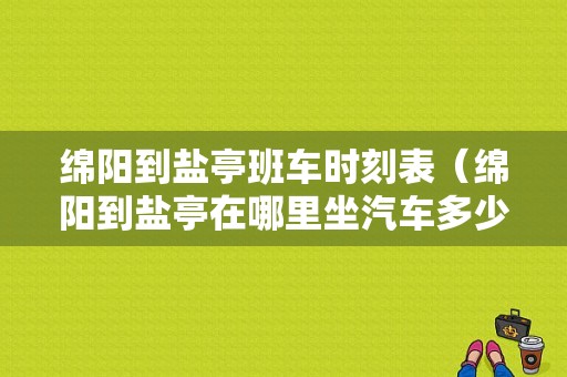 绵阳到盐亭班车时刻表（绵阳到盐亭在哪里坐汽车多少钱）