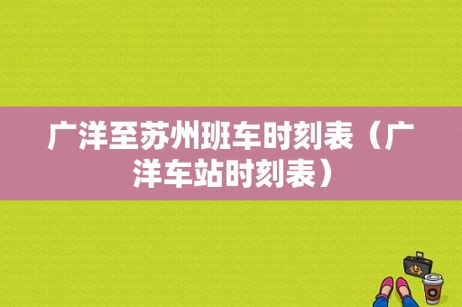 广洋至苏州班车时刻表（广洋车站时刻表）