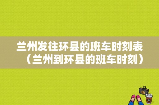 兰州发往环县的班车时刻表（兰州到环县的班车时刻）