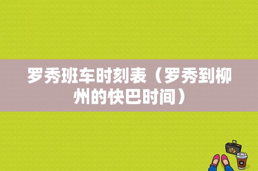 罗秀班车时刻表（罗秀到柳州的快巴时间）