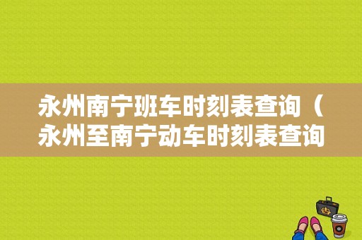 永州南宁班车时刻表查询（永州至南宁动车时刻表查询）-图1