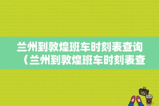 兰州到敦煌班车时刻表查询（兰州到敦煌班车时刻表查询电话）