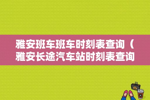 雅安班车班车时刻表查询（雅安长途汽车站时刻表查询）