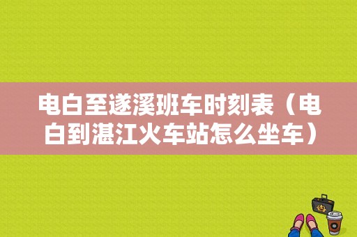 电白至遂溪班车时刻表（电白到湛江火车站怎么坐车）-图1