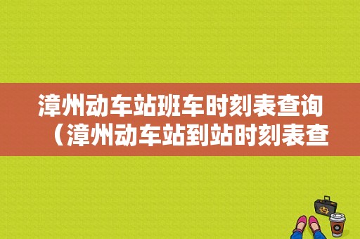 漳州动车站班车时刻表查询（漳州动车站到站时刻表查询）-图1