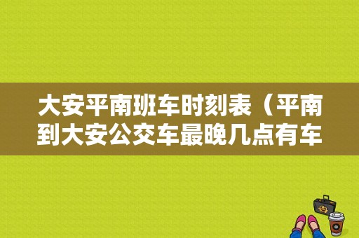 大安平南班车时刻表（平南到大安公交车最晚几点有车）-图1