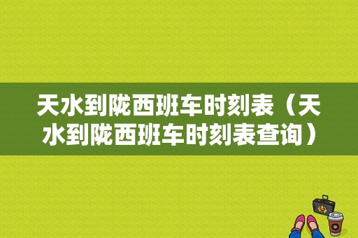 天水到陇西班车时刻表（天水到陇西班车时刻表查询）-图1