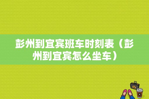 彭州到宜宾班车时刻表（彭州到宜宾怎么坐车）