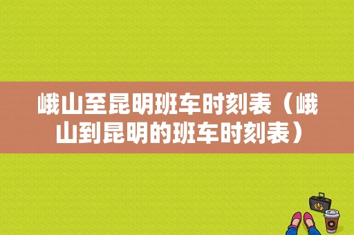 峨山至昆明班车时刻表（峨山到昆明的班车时刻表）