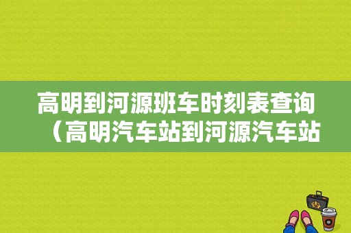 高明到河源班车时刻表查询（高明汽车站到河源汽车站）