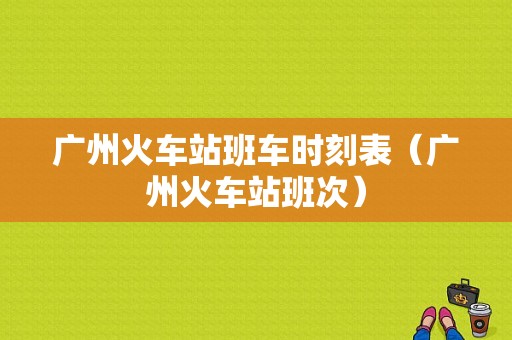 广州火车站班车时刻表（广州火车站班次）-图1