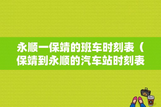 永顺一保靖的班车时刻表（保靖到永顺的汽车站时刻表）-图1