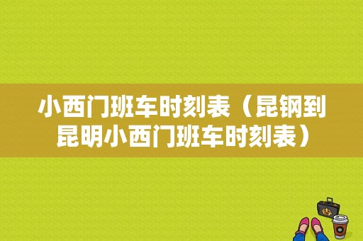 小西门班车时刻表（昆钢到昆明小西门班车时刻表）-图1