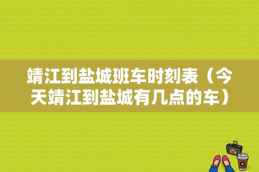 靖江到盐城班车时刻表（今天靖江到盐城有几点的车）