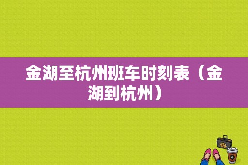 金湖至杭州班车时刻表（金湖到杭州）