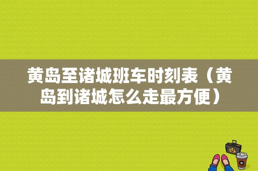 黄岛至诸城班车时刻表（黄岛到诸城怎么走最方便）