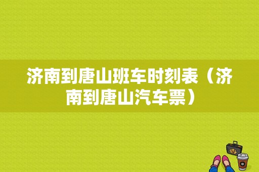 济南到唐山班车时刻表（济南到唐山汽车票）-图1