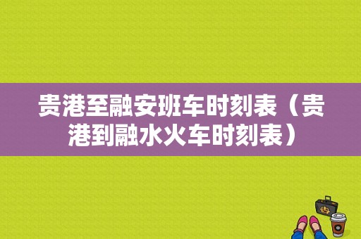 贵港至融安班车时刻表（贵港到融水火车时刻表）-图1