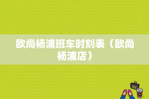 欧尚杨浦班车时刻表（欧尚杨浦店）-图1