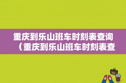 重庆到乐山班车时刻表查询（重庆到乐山班车时刻表查询最新）