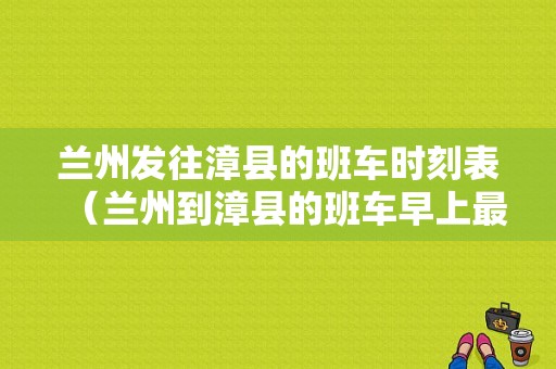 兰州发往漳县的班车时刻表（兰州到漳县的班车早上最早几点发）