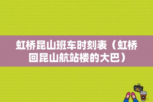 虹桥昆山班车时刻表（虹桥回昆山航站楼的大巴）-图1