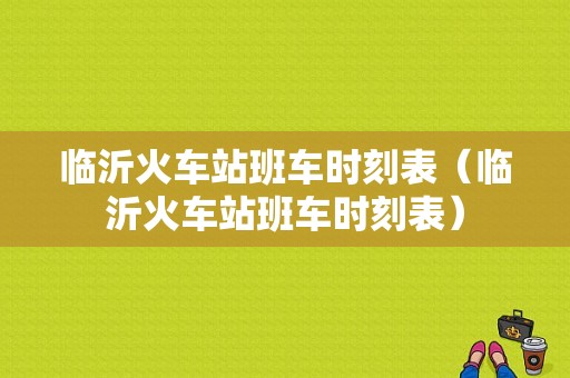 临沂火车站班车时刻表（临沂火车站班车时刻表）