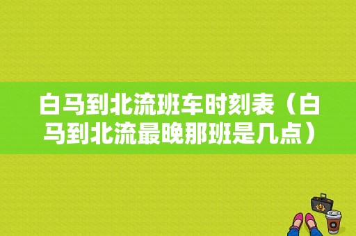 白马到北流班车时刻表（白马到北流最晚那班是几点）-图1