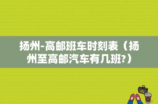 扬州-高邮班车时刻表（扬州至高邮汽车有几班?）