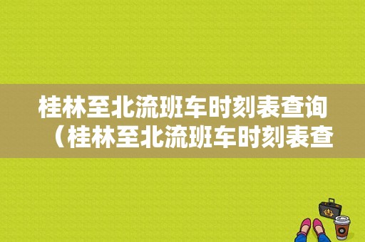 桂林至北流班车时刻表查询（桂林至北流班车时刻表查询电话）-图1