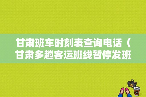 甘肃班车时刻表查询电话（甘肃多趟客运班线暂停发班）-图1