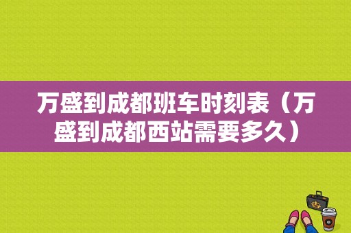 万盛到成都班车时刻表（万盛到成都西站需要多久）-图1