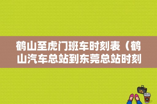 鹤山至虎门班车时刻表（鹤山汽车总站到东莞总站时刻表）