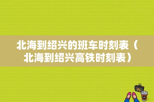 北海到绍兴的班车时刻表（北海到绍兴高铁时刻表）