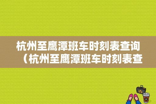 杭州至鹰潭班车时刻表查询（杭州至鹰潭班车时刻表查询结果）