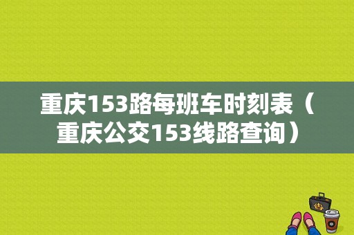 重庆153路每班车时刻表（重庆公交153线路查询）