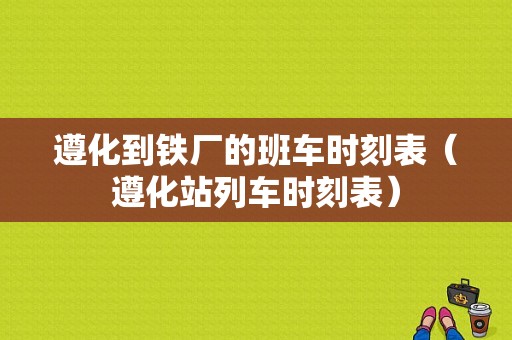 遵化到铁厂的班车时刻表（遵化站列车时刻表）