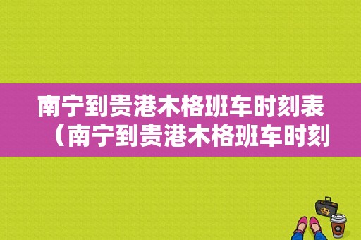 南宁到贵港木格班车时刻表（南宁到贵港木格班车时刻表查询）