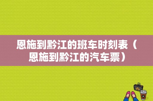 恩施到黔江的班车时刻表（恩施到黔江的汽车票）