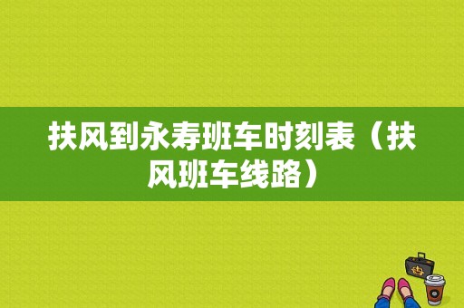 扶风到永寿班车时刻表（扶风班车线路）