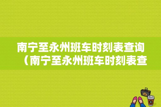 南宁至永州班车时刻表查询（南宁至永州班车时刻表查询最新）-图1