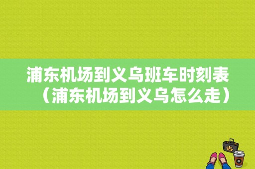 浦东机场到义乌班车时刻表（浦东机场到义乌怎么走）-图1