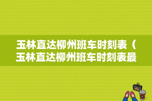 玉林直达柳州班车时刻表（玉林直达柳州班车时刻表最新）