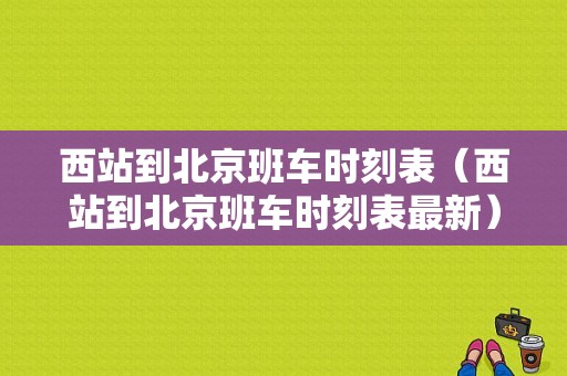 西站到北京班车时刻表（西站到北京班车时刻表最新）-图1