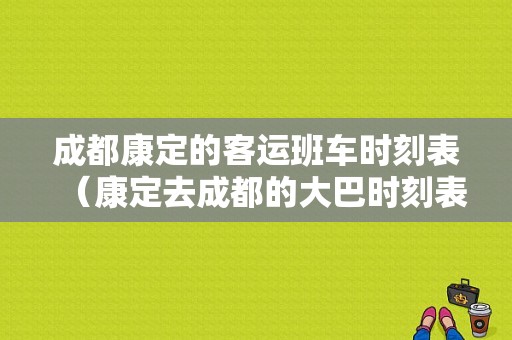 成都康定的客运班车时刻表（康定去成都的大巴时刻表）-图1