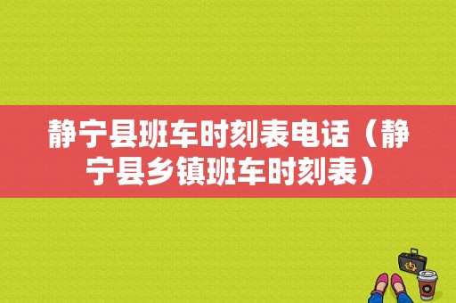 静宁县班车时刻表电话（静宁县乡镇班车时刻表）