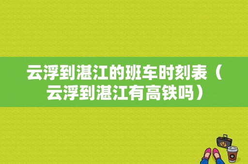 云浮到湛江的班车时刻表（云浮到湛江有高铁吗）