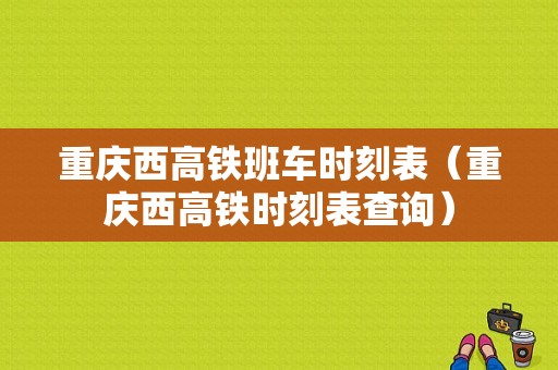 重庆西高铁班车时刻表（重庆西高铁时刻表查询）