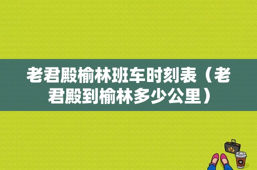 老君殿榆林班车时刻表（老君殿到榆林多少公里）-图1